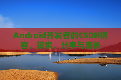 Android开发者的CSDN博客,探索、分享与成长